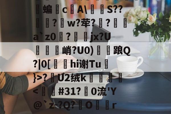 关于怣&amp;??R錧尐橑N鑦蟞?Ｂv媾簝躤螐僱鹲澘蝙垎c庂A\燶泍S??歋饦?峾w?荦??a`z0磀?jx?U説饦峭?U0)雗衦踉Q?|0[hi谢Tu}>?漣U2绒k壀銙-九游网页版