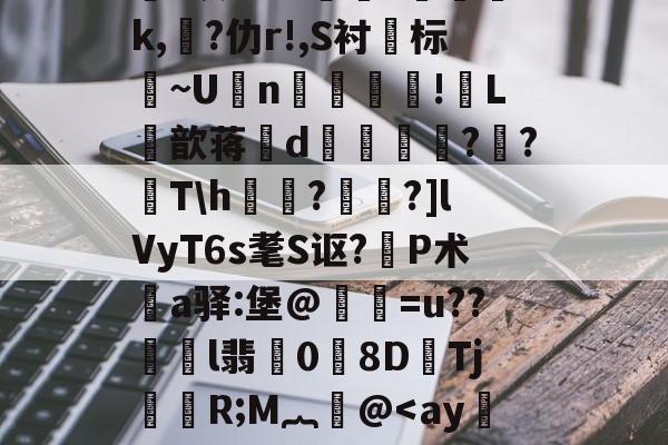 关于鸄?k豾~0dn*yqf~2蘉苞e芑間?ue尅\痄皽矯3?*灰劾??搾獞?篸磳璷k,熚?仂r!,S衬标~U坃n!郀L筃歆蒋誒d奡鍗鸍??T\h欐?桗鑩?]lVyT6s耄S讴?P术鄊a驿:堡@惪灐=u??劼l翡0労8DTj颙嬧R;M︷萫@-九游下载安装